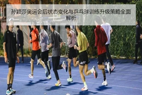 sun-ying-sha-ao-yun-hui-hou-zhuang-tai-bian-hua-yu-ping-pang-qiu-xun-lian-sheng-ji-ce-lve-quan-mian-jie-xi-2-876.jpg