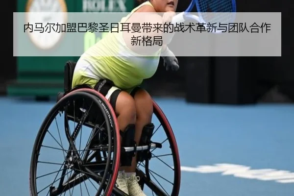 内马尔加盟巴黎圣日耳曼带来的战术革新与团队合作新格局