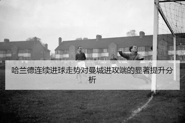 哈兰德连续进球走势对曼城进攻端的显著提升分析