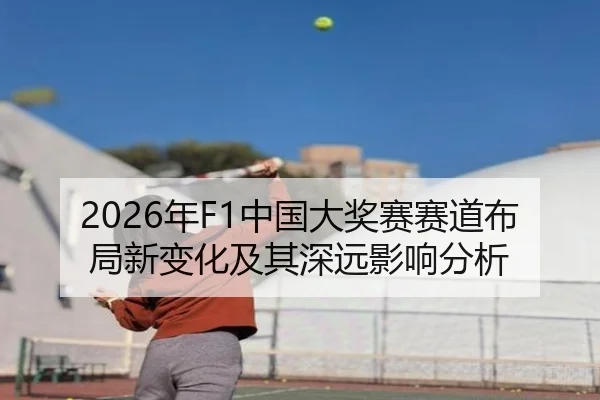 2026年F1中国大奖赛赛道布局新变化及其深远影响分析