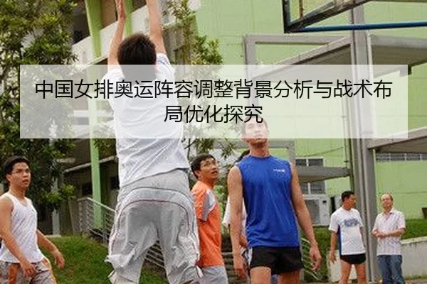 中国女排奥运阵容调整背景分析与战术布局优化探究